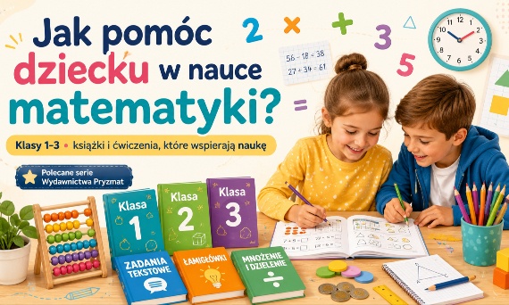 Jak pomóc dziecku w nauce matematyki w klasach 1, 2 i 3? Książki Pryzmat, które naprawdę wspierają ucznia.
